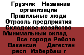 Грузчик › Название организации ­ Правильные люди › Отрасль предприятия ­ Складское хозяйство › Минимальный оклад ­ 29 000 - Все города Работа » Вакансии   . Дагестан респ.,Избербаш г.